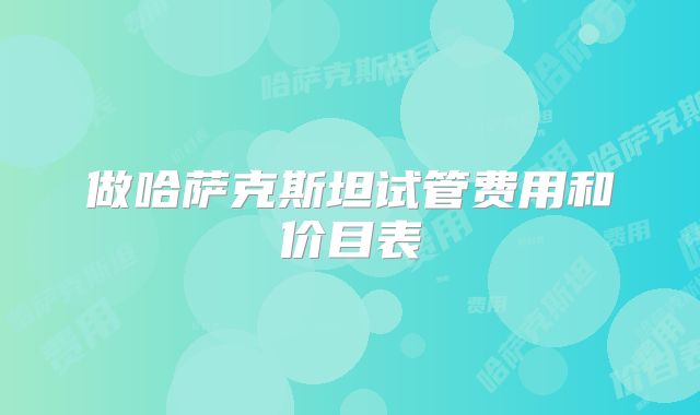 做哈萨克斯坦试管费用和价目表