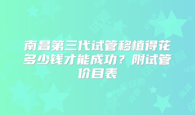 南昌第三代试管移植得花多少钱才能成功？附试管价目表