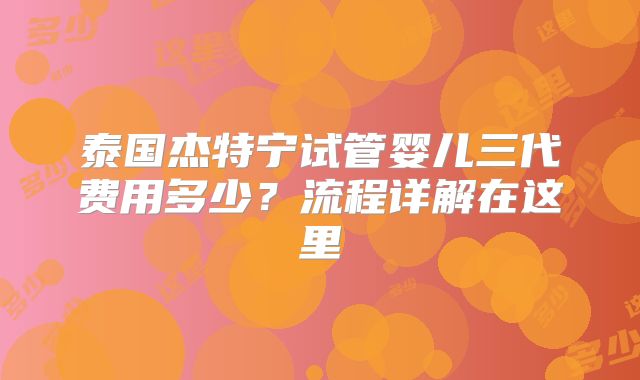 泰国杰特宁试管婴儿三代费用多少？流程详解在这里