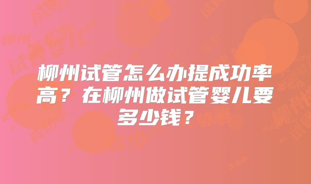 柳州试管怎么办提成功率高?在柳州做试管婴儿要多少钱?