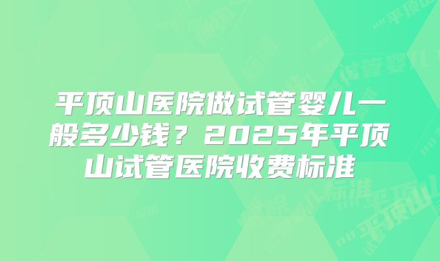 平顶山医院做试管婴儿一般多少钱？2025年平顶山试管医院收费标准