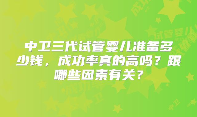 中卫三代试管婴儿准备多少钱，成功率真的高吗？跟哪些因素有关？