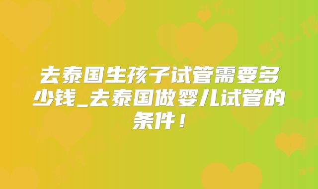 去泰国生孩子试管需要多少钱_去泰国做婴儿试管的条件！
