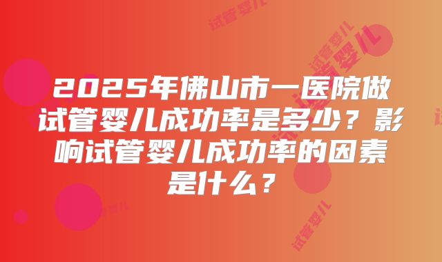 2025年佛山市一医院做试管婴儿成功率是多少？影响试管婴儿成功率的因素是什么？