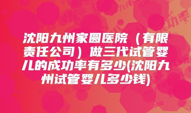 沈阳九州家圆医院（有限责任公司）做三代试管婴儿的成功率有多少(沈阳九州试管婴儿多少钱)