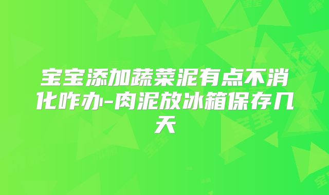 宝宝添加蔬菜泥有点不消化咋办-肉泥放冰箱保存几天