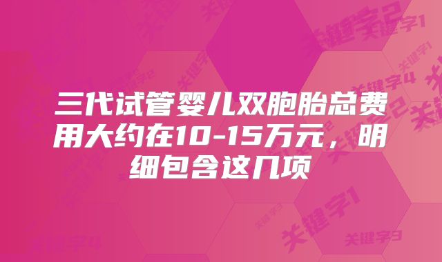 三代试管婴儿双胞胎总费用大约在10-15万元，明细包含这几项