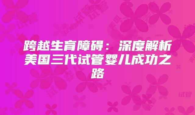 跨越生育障碍:深度解析美国三代试管婴儿成功之路