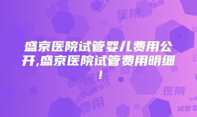 盛京医院试管婴儿费用公开,盛京医院试管费用明细！