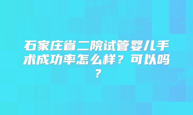 石家庄省二院试管婴儿手术成功率怎么样？可以吗？