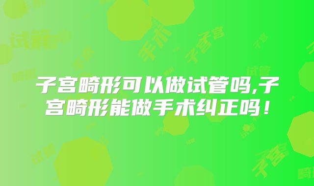 子宫畸形可以做试管吗,子宫畸形能做手术纠正吗！