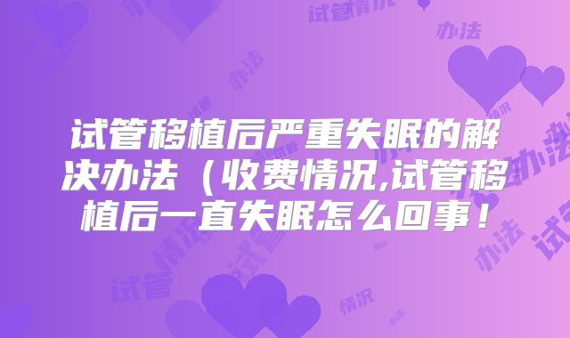 试管移植后严重失眠的解决办法(收费情况,试管移植后一直失眠怎么回事!