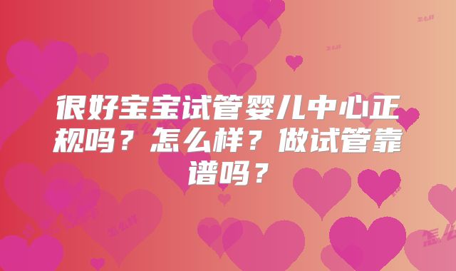 很好宝宝试管婴儿中心正规吗？怎么样？做试管靠谱吗？