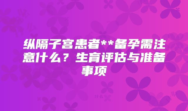 纵隔子宫患者**备孕需注意什么？生育评估与准备事项
