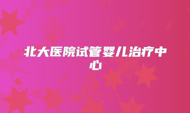 北大医院试管婴儿治疗中心