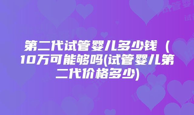第二代试管婴儿多少钱（10万可能够吗(试管婴儿第二代价格多少)