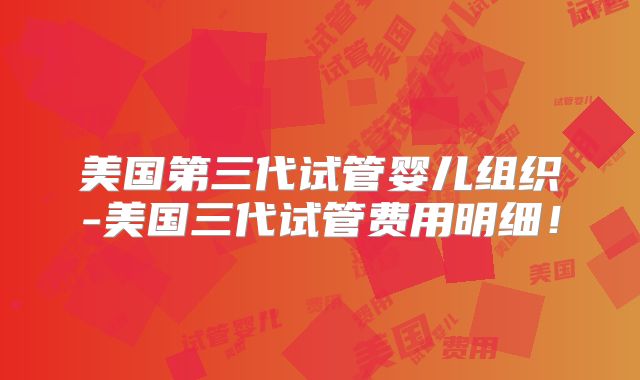美国第三代试管婴儿组织-美国三代试管费用明细！