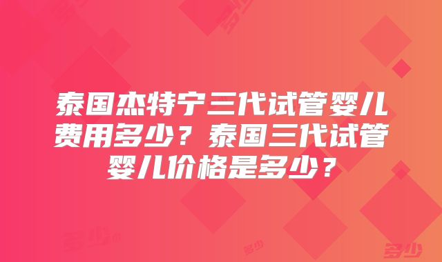 泰国杰特宁三代试管婴儿费用多少？泰国三代试管婴儿价格是多少？