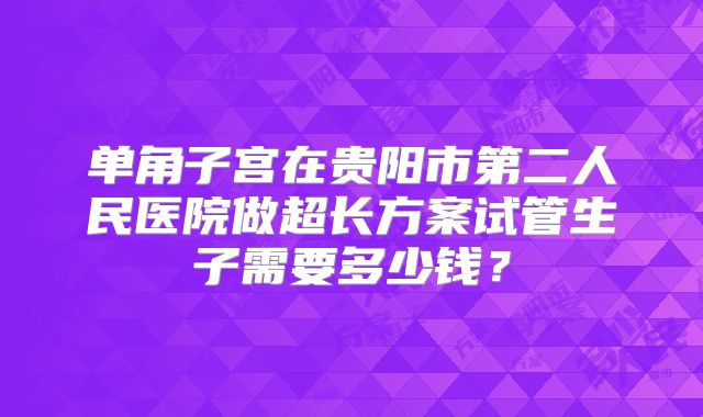 单角子宫在贵阳市第二人民医院做超长方案试管生子需要多少钱?