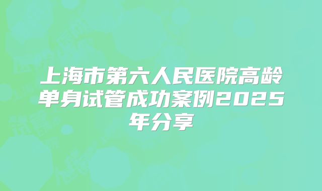 上海市第六人民医院高龄单身试管成功案例2025年分享