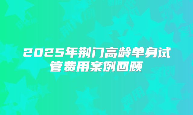 2025年荆门高龄单身试管费用案例回顾