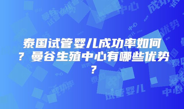 泰国试管婴儿成功率如何？曼谷生殖中心有哪些优势？