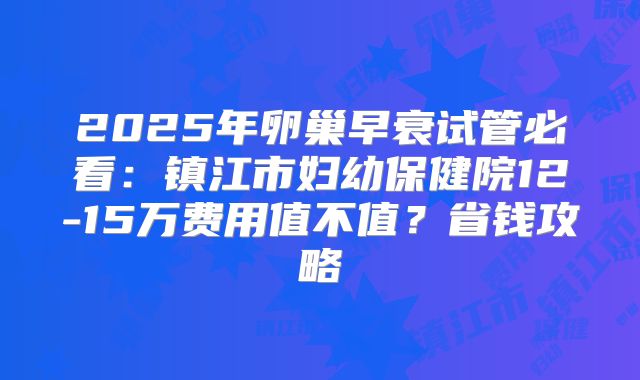 2025年卵巢早衰试管必看：镇江市妇幼保健院12-15万费用值不值？省钱攻略