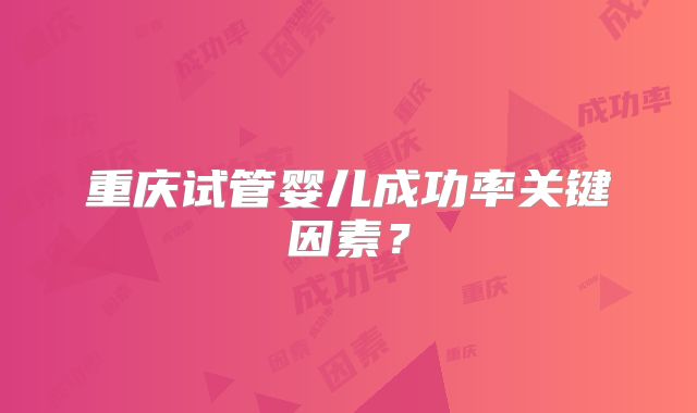 重庆试管婴儿成功率关键因素？
