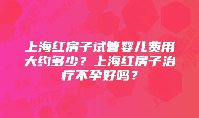 上海红房子试管婴儿费用大约多少？上海红房子治疗不孕好吗？