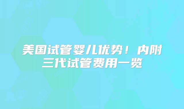 美国试管婴儿优势！内附三代试管费用一览