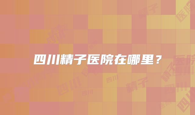 四川精子医院在哪里？