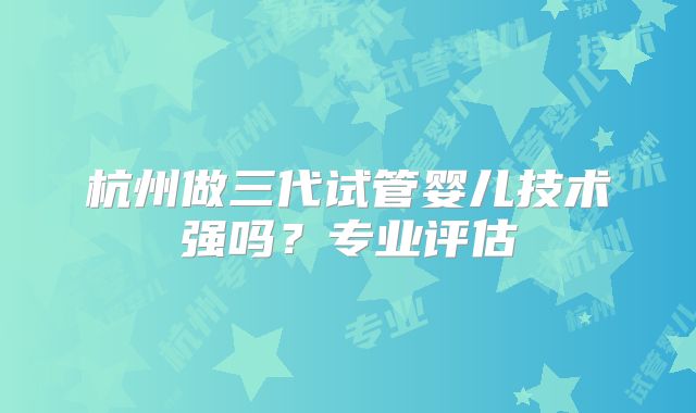 杭州做三代试管婴儿技术强吗？专业评估