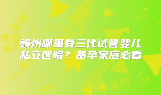 赣州哪里有三代试管婴儿私立医院？备孕家庭必看