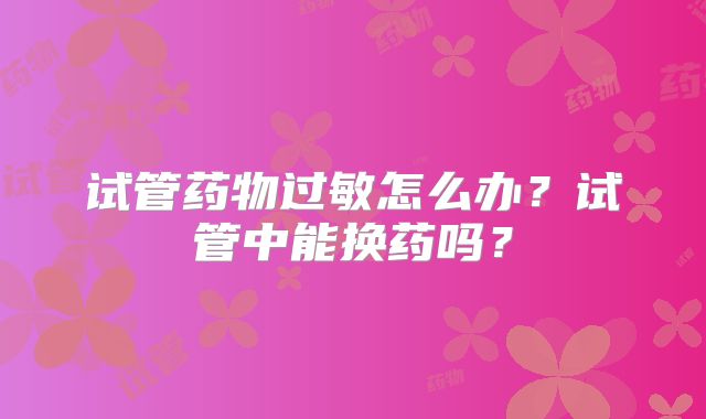 试管药物过敏怎么办？试管中能换药吗？