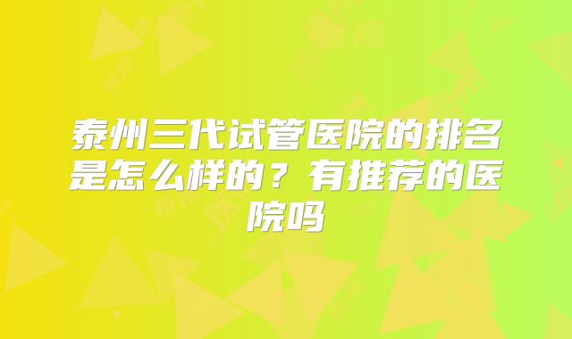 泰州三代试管医院的排名是怎么样的?有推荐的医院吗