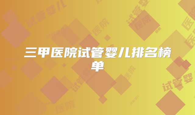 三甲医院试管婴儿排名榜单