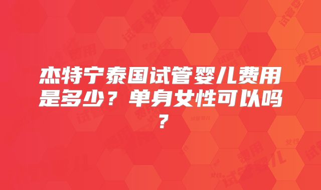 杰特宁泰国试管婴儿费用是多少？单身女性可以吗？