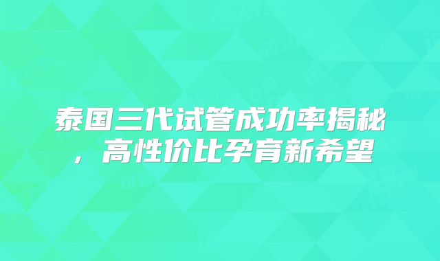 泰国三代试管成功率揭秘，高性价比孕育新希望