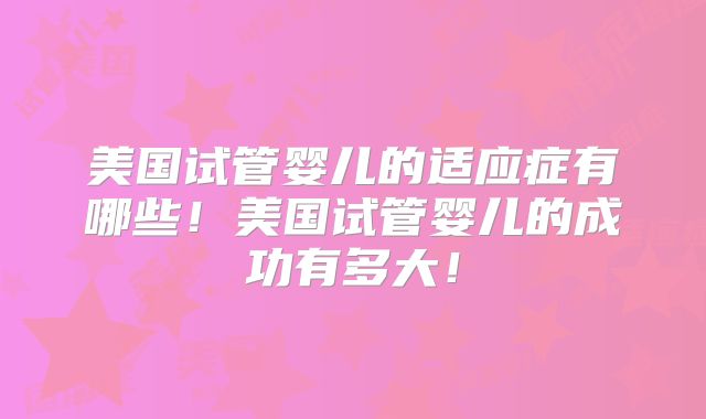 美国试管婴儿的适应症有哪些！美国试管婴儿的成功有多大！