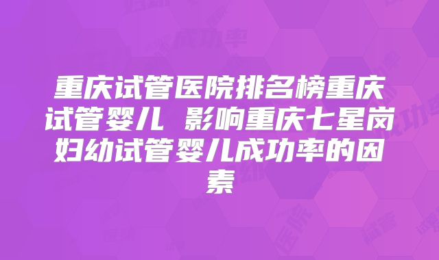 重庆试管医院排名榜重庆试管婴儿 影响重庆七星岗妇幼试管婴儿成功率的因素