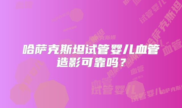 哈萨克斯坦试管婴儿血管造影可靠吗？