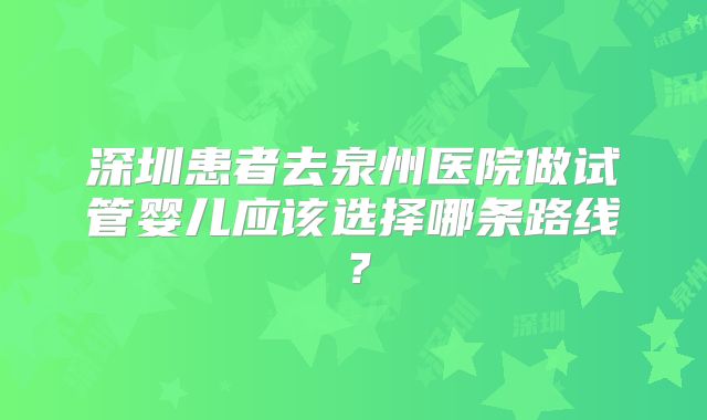 深圳患者去泉州医院做试管婴儿应该选择哪条路线？