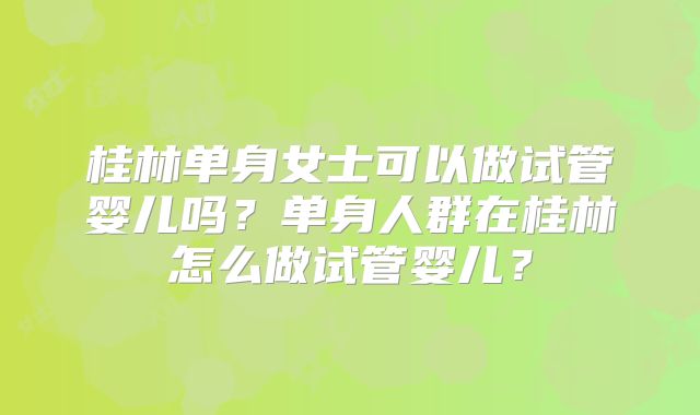 桂林单身女士可以做试管婴儿吗？单身人群在桂林怎么做试管婴儿？