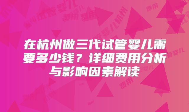 在杭州做三代试管婴儿需要多少钱?详细费用分析与影响因素解读