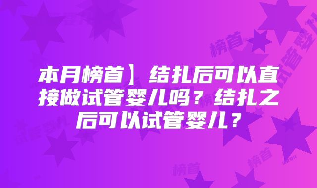 本月榜首】结扎后可以直接做试管婴儿吗?结扎之后可以试管婴儿?