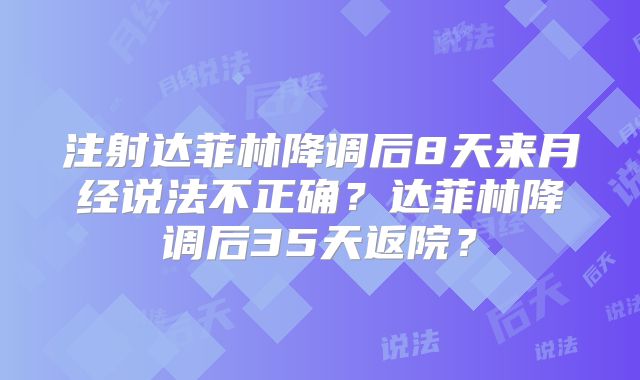 注射达菲林降调后8天来月经说法不正确？达菲林降调后35天返院？