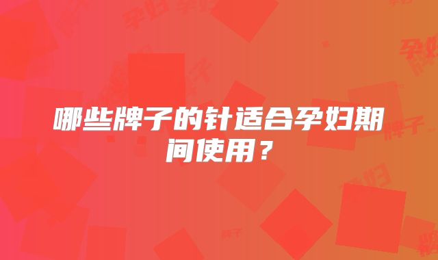 哪些牌子的针适合孕妇期间使用？