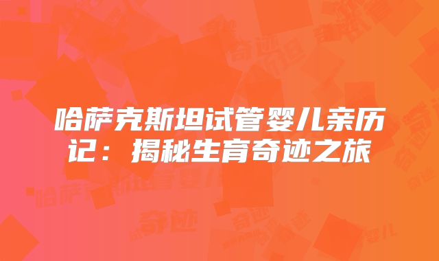 哈萨克斯坦试管婴儿亲历记：揭秘生育奇迹之旅