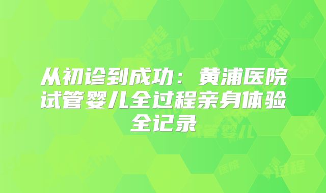 从初诊到成功：黄浦医院试管婴儿全过程亲身体验全记录