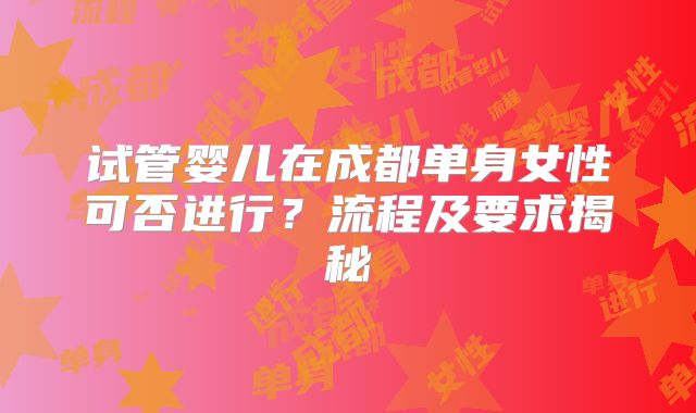 试管婴儿在成都单身女性可否进行？流程及要求揭秘
